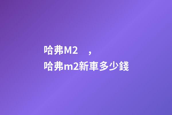 哈弗M2，哈弗m2新車多少錢